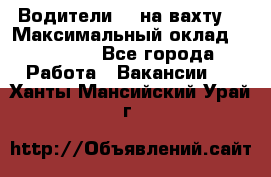Водители BC на вахту. › Максимальный оклад ­ 79 200 - Все города Работа » Вакансии   . Ханты-Мансийский,Урай г.